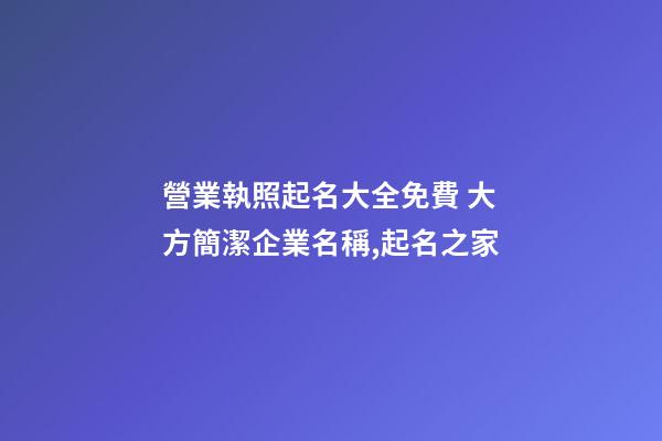 營業執照起名大全免費 大方簡潔企業名稱,起名之家